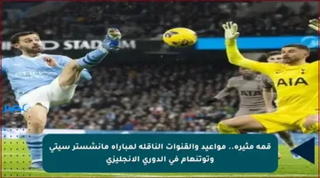قمة مثيرة.. مواعيد والقنوات الناقلة لمباراة مانشستر سيتي وتوتنهام في الدوري الإنجليزي